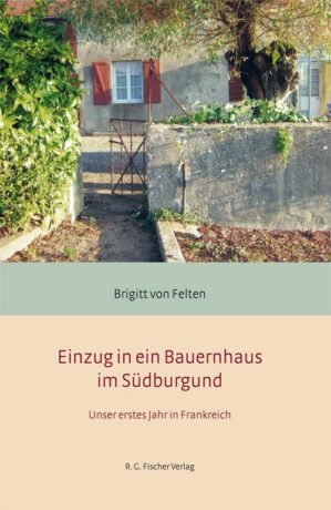 Einzug in ein Bauernhaus im Südburgund - Felten, Brigitt von